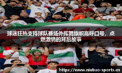 球迷狂热支持球队赛场外挥舞旗帜高呼口号，点燃激情的背后故事