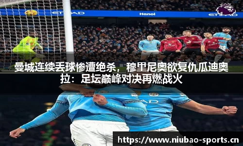 曼城连续丢球惨遭绝杀，穆里尼奥欲复仇瓜迪奥拉：足坛巅峰对决再燃战火