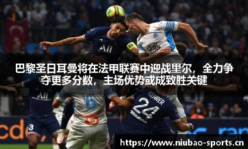巴黎圣日耳曼将在法甲联赛中迎战里尔，全力争夺更多分数，主场优势或成致胜关键
