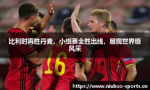 比利时再胜丹麦，小组赛全胜出线，展现世界级风采