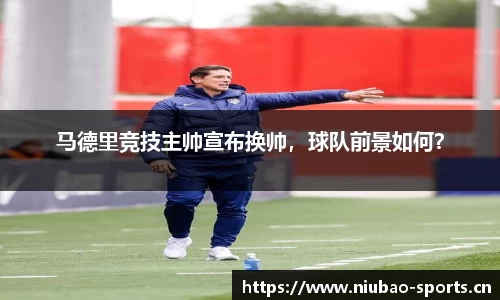 马德里竞技主帅宣布换帅，球队前景如何？