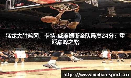 猛龙大胜篮网，卡特-威廉姆斯全队最高24分：重返巅峰之路
