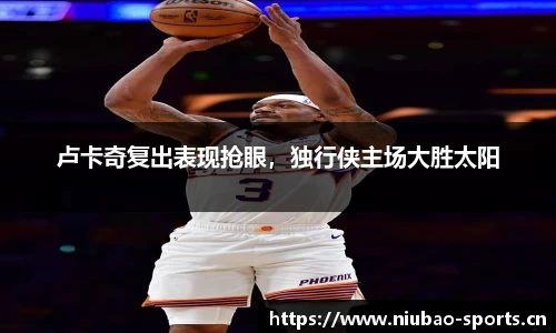 卢卡奇复出表现抢眼，独行侠主场大胜太阳