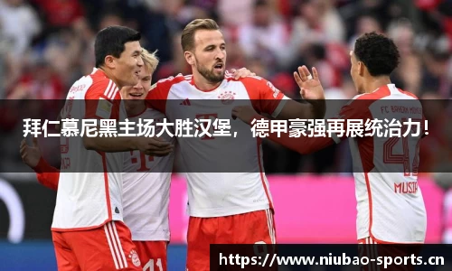 拜仁慕尼黑主场大胜汉堡，德甲豪强再展统治力！
