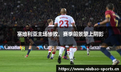 塞维利亚主场惨败，赛季前景蒙上阴影