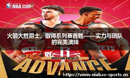 火箭大胜爵士，取得系列赛首胜——实力与团队的完美演绎