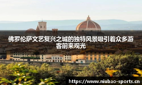 佛罗伦萨文艺复兴之城的独特风景吸引着众多游客前来观光