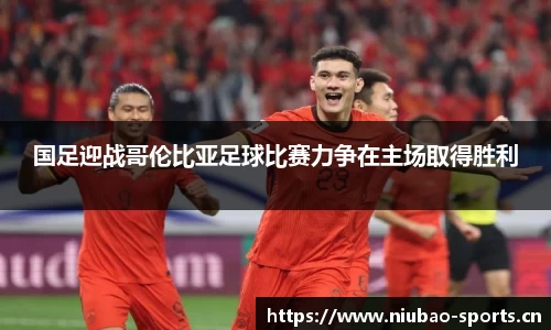 国足迎战哥伦比亚足球比赛力争在主场取得胜利