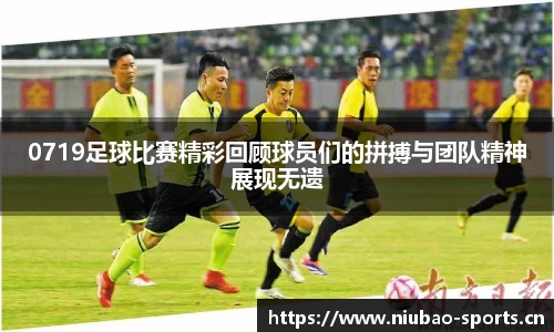 0719足球比赛精彩回顾球员们的拼搏与团队精神展现无遗