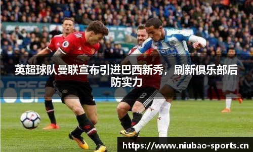 英超球队曼联宣布引进巴西新秀，刷新俱乐部后防实力