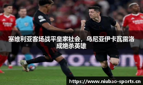 塞维利亚客场战平皇家社会，乌尼亚伊卡瓦雷洛成绝杀英雄